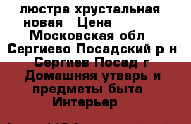 люстра хрустальная  новая › Цена ­ 6 000 - Московская обл., Сергиево-Посадский р-н, Сергиев Посад г. Домашняя утварь и предметы быта » Интерьер   